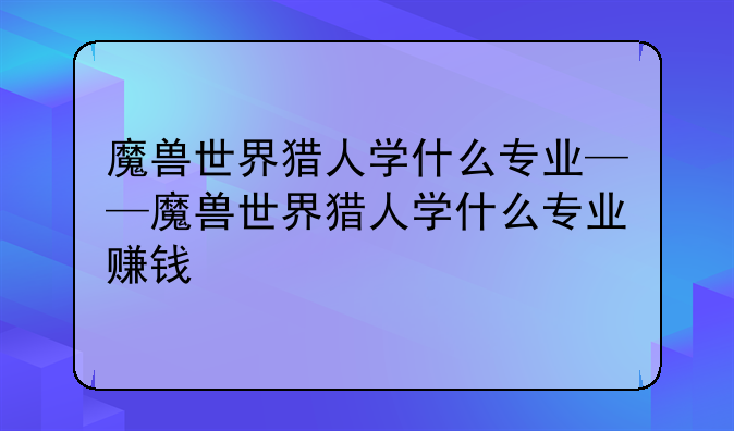 魔兽世界猎人学什么专业——魔兽世界猎人学什么专业赚钱