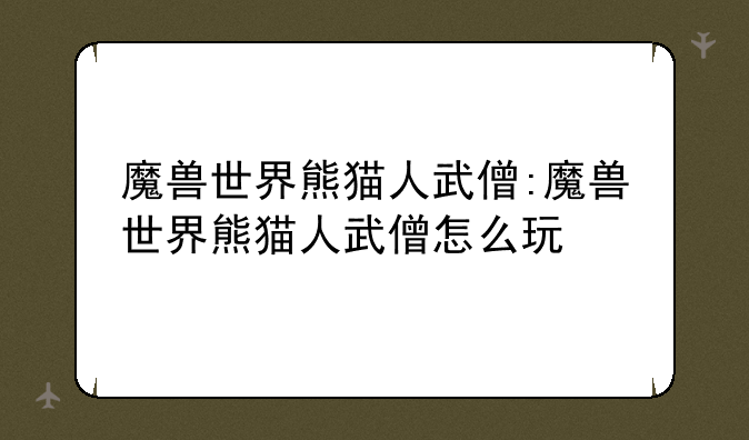 魔兽世界熊猫人武僧:魔兽世界熊猫人武僧怎么玩