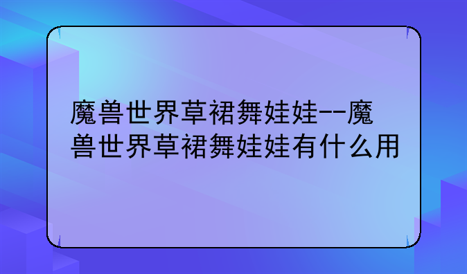 魔兽世界草裙舞娃娃--魔兽世界草裙舞娃娃有什么用