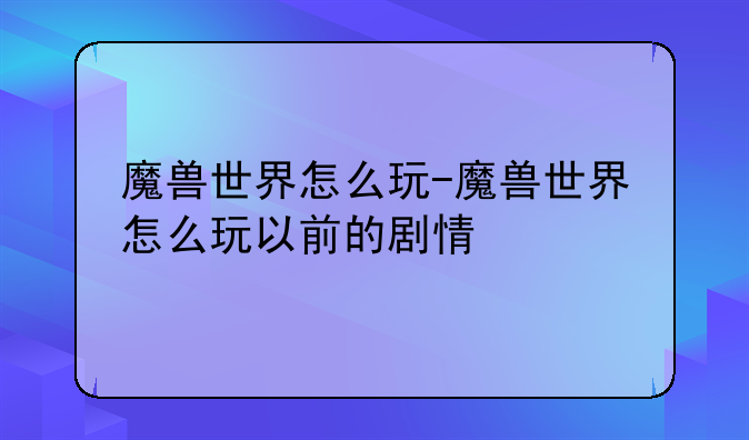 魔兽世界怎么玩-魔兽世界怎么玩以前的剧情