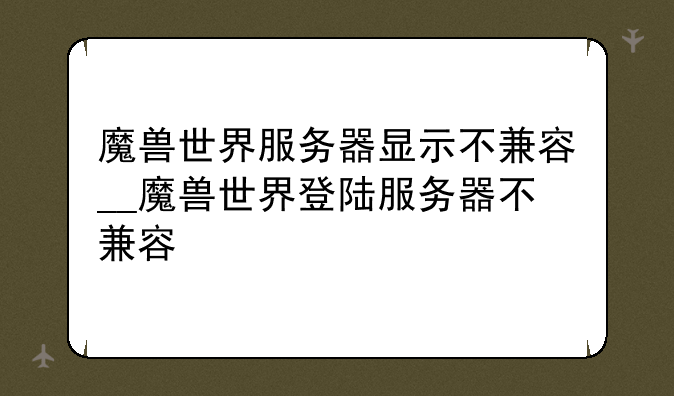 魔兽世界服务器显示不兼容__魔兽世界登陆服务器不兼容