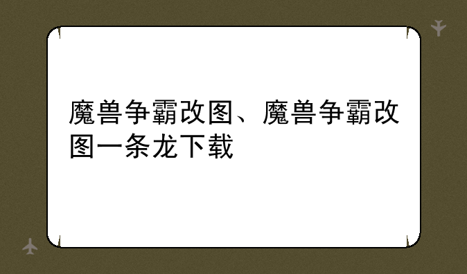 魔兽争霸改图、魔兽争霸改图一条龙下载
