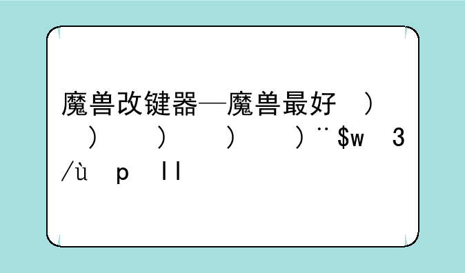 魔兽改键器—魔兽最好的改键是什么