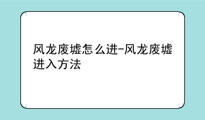 风龙废墟怎么进-风龙废墟进入方法