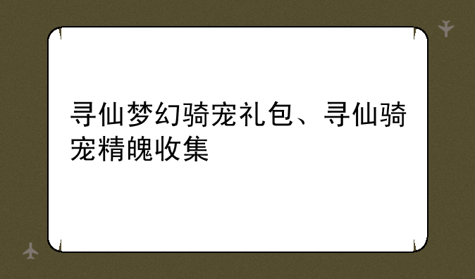 寻仙梦幻骑宠礼包、寻仙骑宠精魄收集