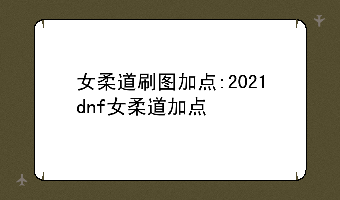 女柔道刷图加点:2021dnf女柔道加点