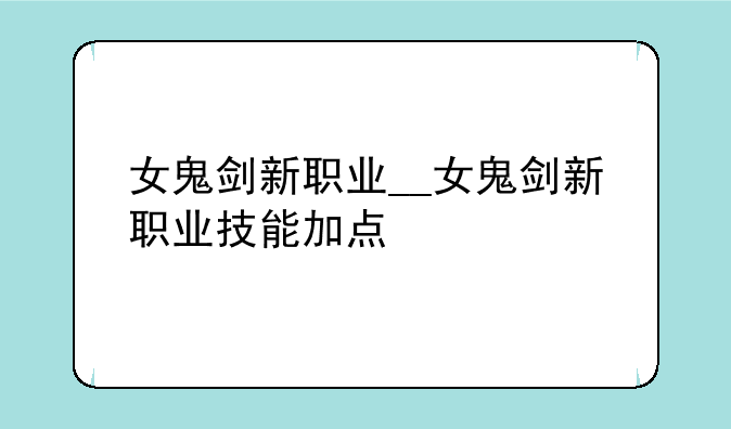 女鬼剑新职业__女鬼剑新职业技能加点