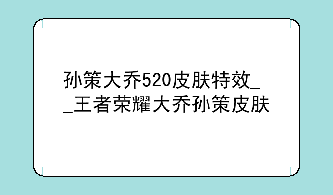 孙策大乔520皮肤特效__王者荣耀大乔孙策皮肤