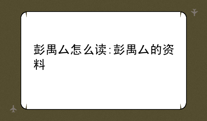 彭禺厶怎么读:彭禺厶的资料