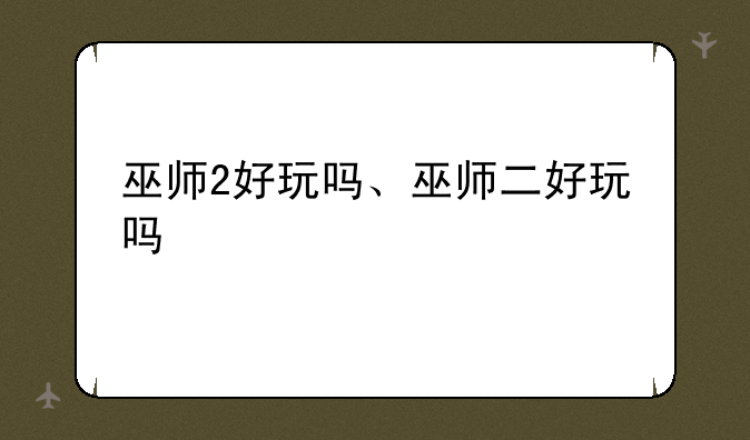 巫师2好玩吗、巫师二好玩吗