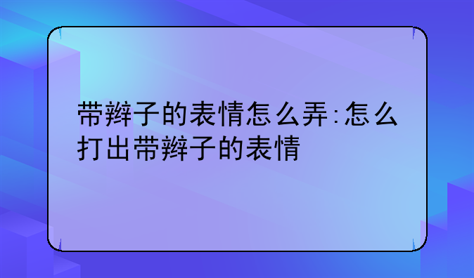 带辫子的表情怎么弄:怎么打出带辫子的表情