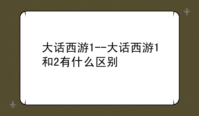 大话西游1--大话西游1和2有什么区别