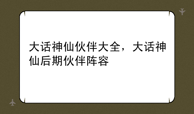大话神仙伙伴大全，大话神仙后期伙伴阵容
