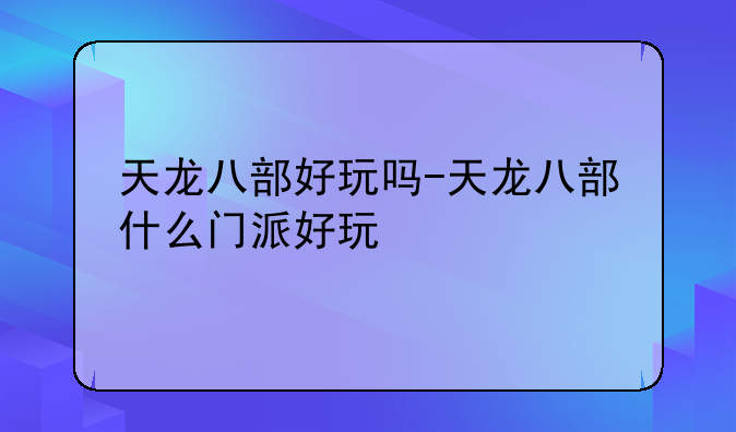 天龙八部好玩吗-天龙八部什么门派好玩