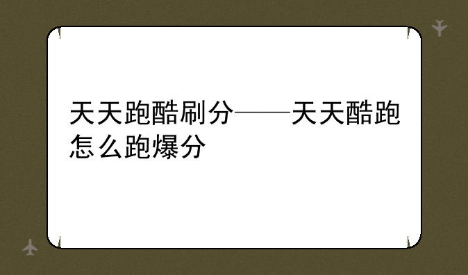 天天跑酷刷分——天天酷跑怎么跑爆分