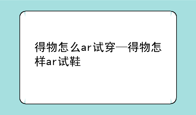 得物怎么ar试穿—得物怎样ar试鞋