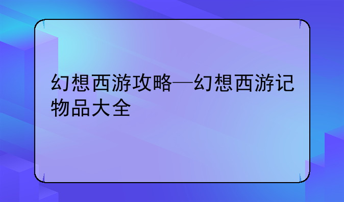 幻想西游攻略—幻想西游记物品大全