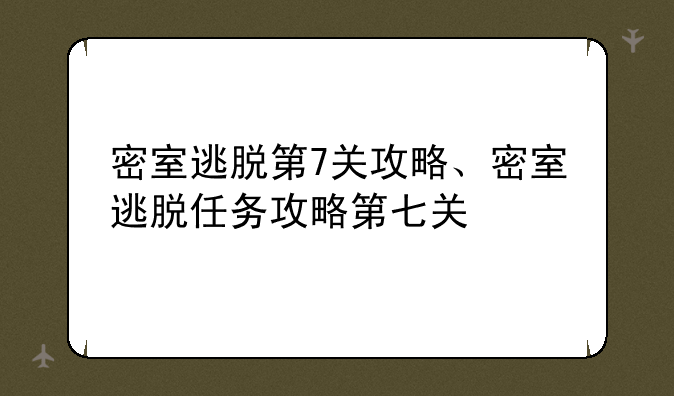 密室逃脱第7关攻略、密室逃脱任务攻略第七关