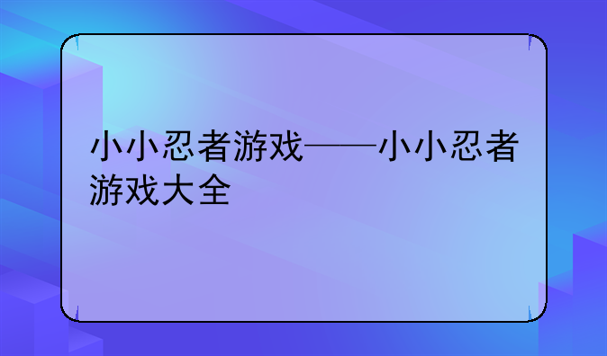小小忍者游戏——小小忍者游戏大全