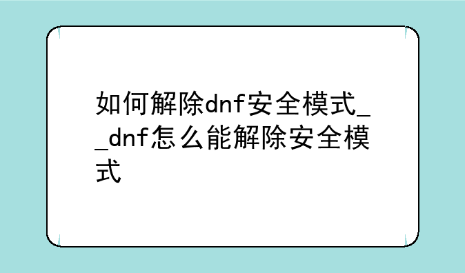 如何解除dnf安全模式__dnf怎么能解除安全模式