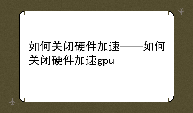 如何关闭硬件加速——如何关闭硬件加速gpu