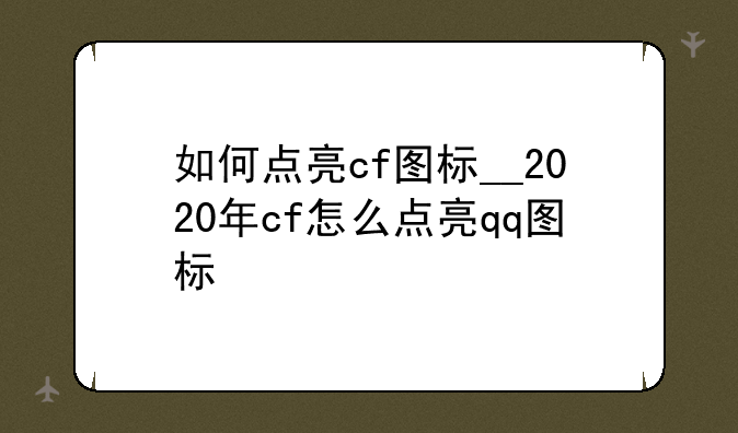 如何点亮cf图标__2020年cf怎么点亮qq图标