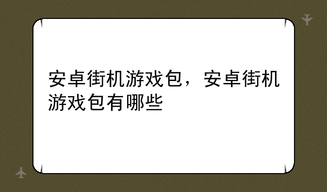 安卓街机游戏包，安卓街机游戏包有哪些