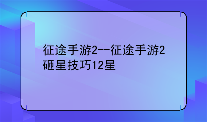 征途手游2--征途手游2砸星技巧12星