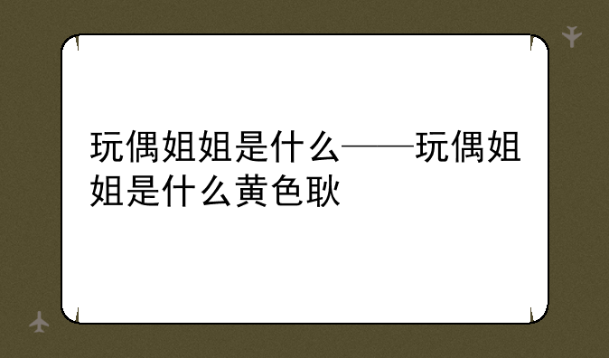 玩偶姐姐是什么——玩偶姐姐是什么黄色耿
