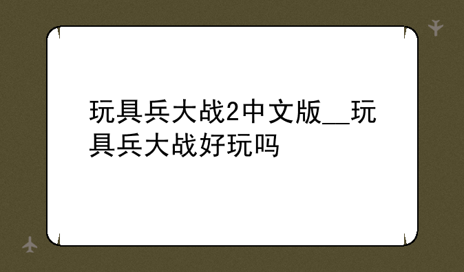 玩具兵大战2中文版__玩具兵大战好玩吗