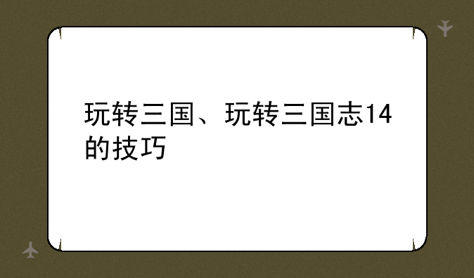 玩转三国、玩转三国志14的技巧