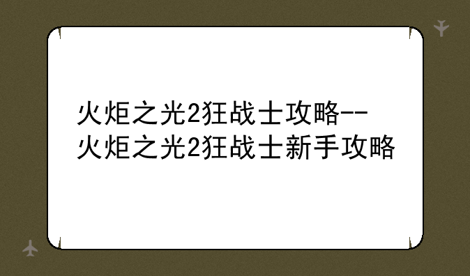 火炬之光2狂战士攻略--火炬之光2狂战士新手攻略