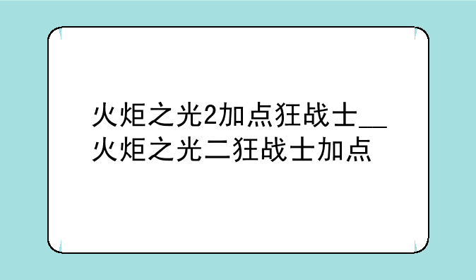 火炬之光2加点狂战士__火炬之光二狂战士加点