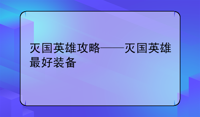 灭国英雄攻略——灭国英雄最好装备