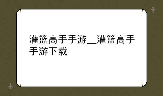 灌篮高手手游__灌篮高手手游下载