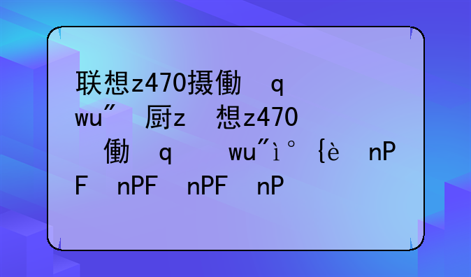 联想z470摄像头驱动~联想摄像头驱动下载
