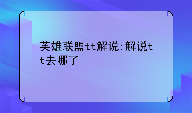 英雄联盟tt解说;解说tt去哪了