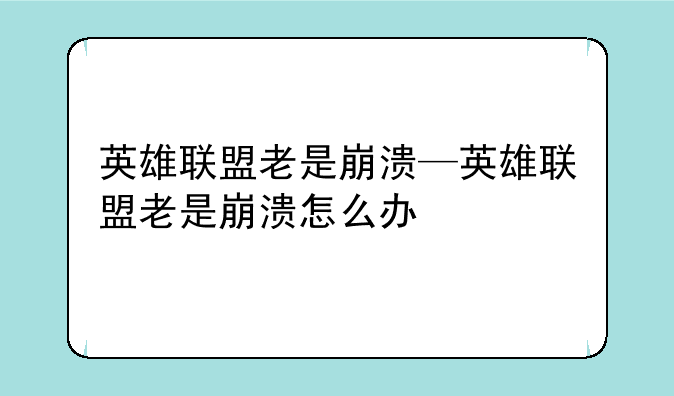 英雄联盟老是崩溃—英雄联盟老是崩溃怎么办