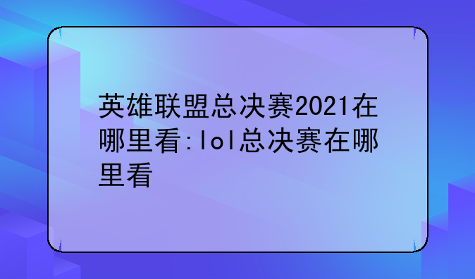 英雄联盟总决赛2021在哪里看:lol总决赛在哪里看