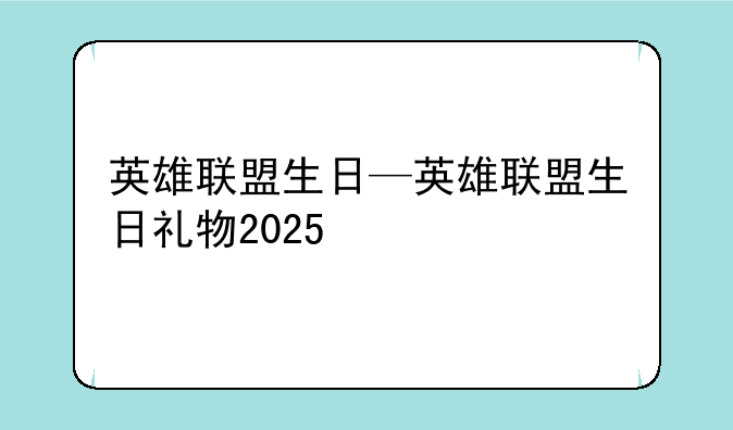 英雄联盟生日—英雄联盟生日礼物2025