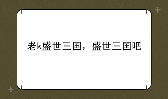 老k盛世三国，盛世三国吧