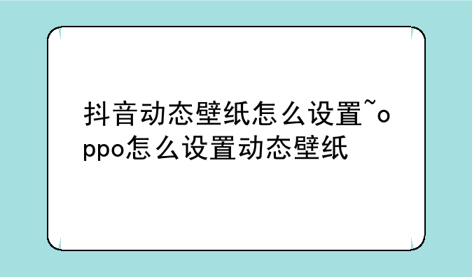 抖音动态壁纸怎么设置~oppo怎么设置动态壁纸
