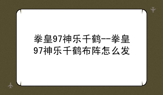 拳皇97神乐千鹤--拳皇97神乐千鹤布阵怎么发