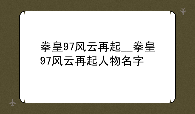 拳皇97风云再起__拳皇97风云再起人物名字