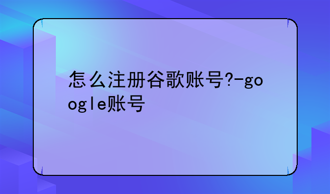 怎么注册谷歌账号?-google账号