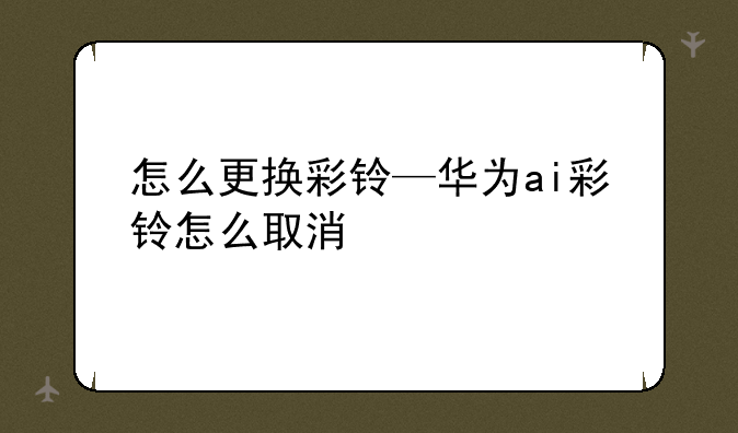 怎么更换彩铃—华为ai彩铃怎么取消