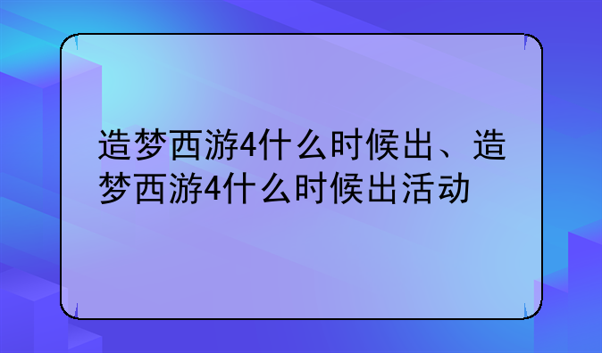造梦西游4什么时候出、造梦西游4什么时候出活动