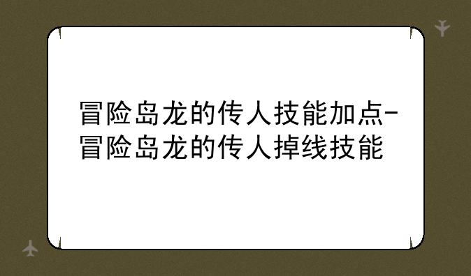 冒险岛龙的传人技能加点-冒险岛龙的传人掉线技能