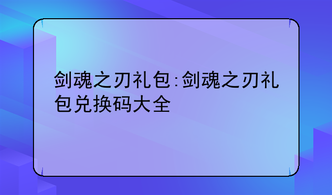 剑魂之刃礼包:剑魂之刃礼包兑换码大全