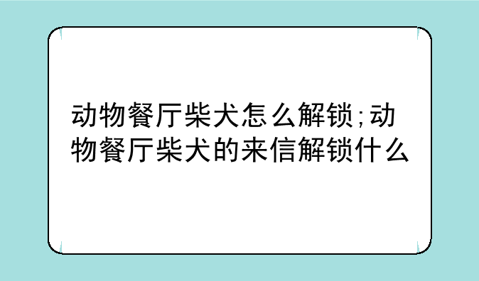 动物餐厅柴犬怎么解锁;动物餐厅柴犬的来信解锁什么